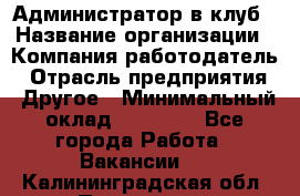 Администратор в клуб › Название организации ­ Компания-работодатель › Отрасль предприятия ­ Другое › Минимальный оклад ­ 23 000 - Все города Работа » Вакансии   . Калининградская обл.,Приморск г.